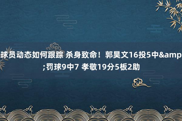 球员动态如何跟踪 杀身致命！郭昊文16投5中&罚球9中7 孝敬19分5板2助