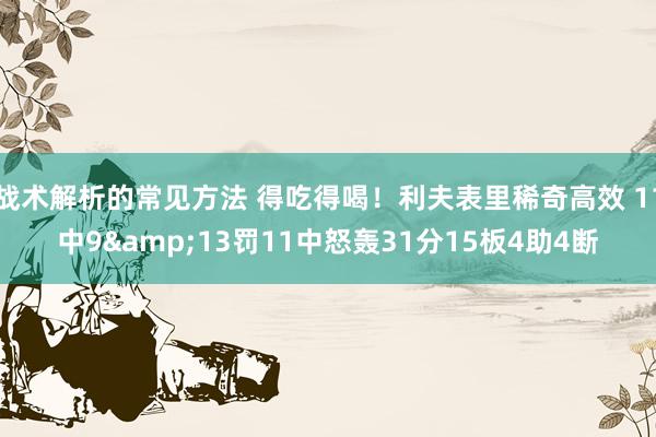 战术解析的常见方法 得吃得喝！利夫表里稀奇高效 11中9&13罚11中怒轰31分15板4助4断