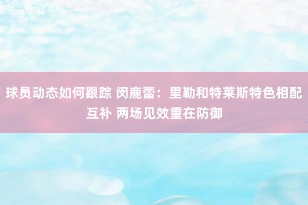 球员动态如何跟踪 闵鹿蕾：里勒和特莱斯特色相配互补 两场见效重在防御