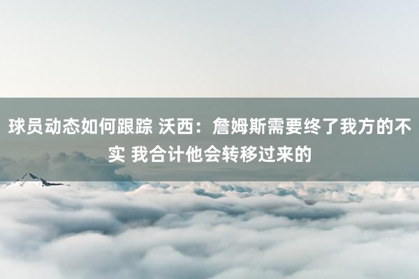 球员动态如何跟踪 沃西：詹姆斯需要终了我方的不实 我合计他会转移过来的