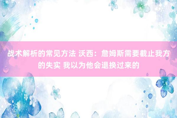 战术解析的常见方法 沃西：詹姆斯需要截止我方的失实 我以为他会退换过来的