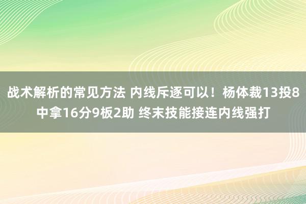 战术解析的常见方法 内线斥逐可以！杨体裁13投8中拿16分9板2助 终末技能接连内线强打