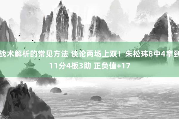 战术解析的常见方法 谈论两场上双！朱松玮8中4拿到11分4板3助 正负值+17