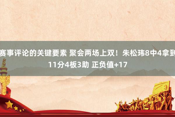 赛事评论的关键要素 聚会两场上双！朱松玮8中4拿到11分4板3助 正负值+17