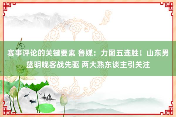 赛事评论的关键要素 鲁媒：力图五连胜！山东男篮明晚客战先驱 两大熟东谈主引关注