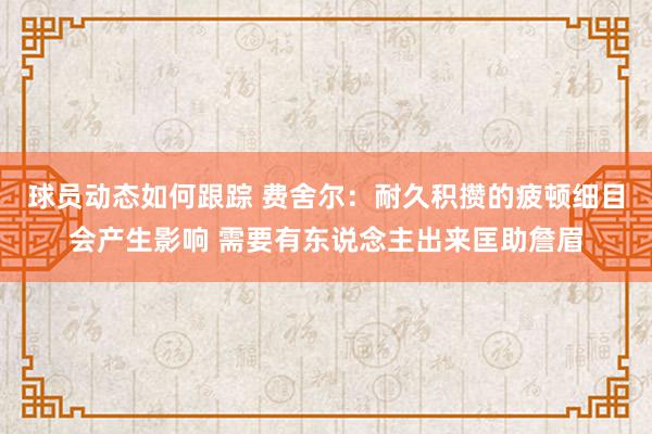 球员动态如何跟踪 费舍尔：耐久积攒的疲顿细目会产生影响 需要有东说念主出来匡助詹眉