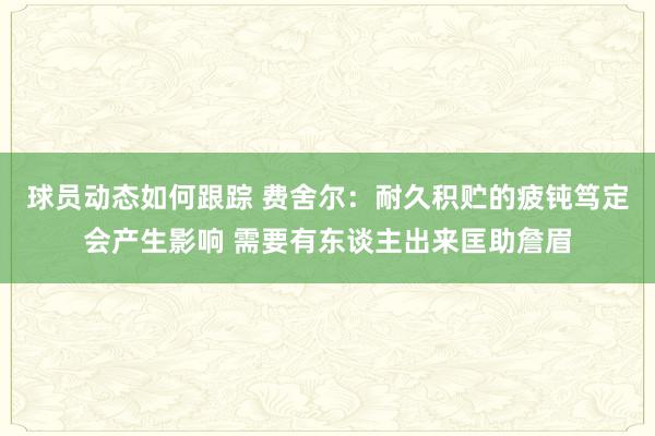 球员动态如何跟踪 费舍尔：耐久积贮的疲钝笃定会产生影响 需要有东谈主出来匡助詹眉