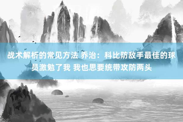 战术解析的常见方法 乔治：科比防敌手最佳的球员激勉了我 我也思要统带攻防两头