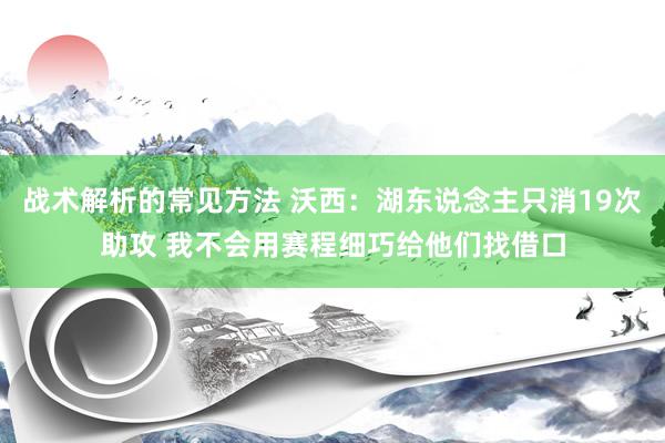 战术解析的常见方法 沃西：湖东说念主只消19次助攻 我不会用赛程细巧给他们找借口