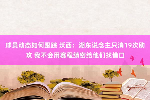 球员动态如何跟踪 沃西：湖东说念主只消19次助攻 我不会用赛程缜密给他们找借口