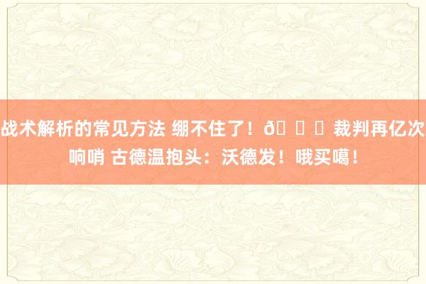 战术解析的常见方法 绷不住了！😂裁判再亿次响哨 古德温抱头：沃德发！哦买噶！