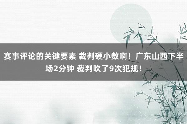 赛事评论的关键要素 裁判硬小数啊！广东山西下半场2分钟 裁判吹了9次犯规！