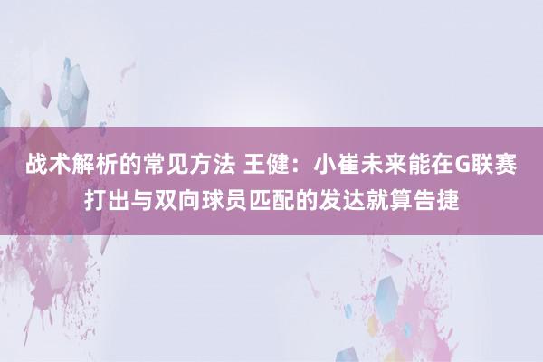 战术解析的常见方法 王健：小崔未来能在G联赛打出与双向球员匹配的发达就算告捷