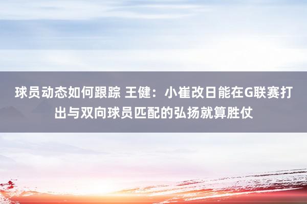 球员动态如何跟踪 王健：小崔改日能在G联赛打出与双向球员匹配的弘扬就算胜仗