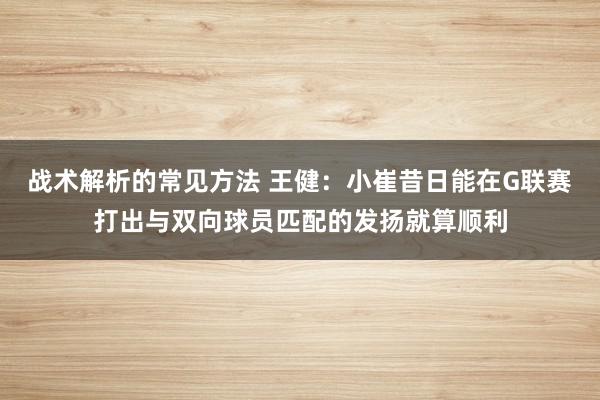 战术解析的常见方法 王健：小崔昔日能在G联赛打出与双向球员匹配的发扬就算顺利