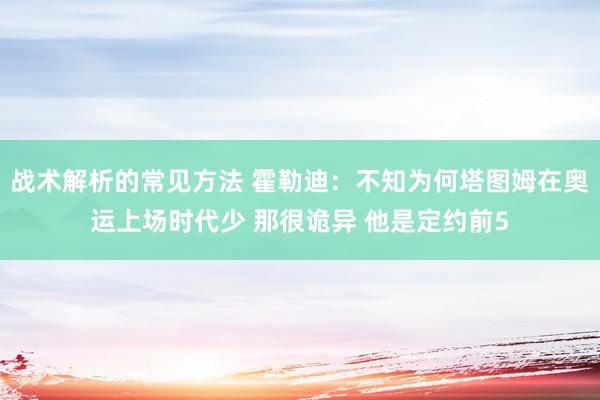 战术解析的常见方法 霍勒迪：不知为何塔图姆在奥运上场时代少 那很诡异 他是定约前5