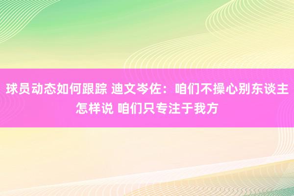 球员动态如何跟踪 迪文岑佐：咱们不操心别东谈主怎样说 咱们只专注于我方