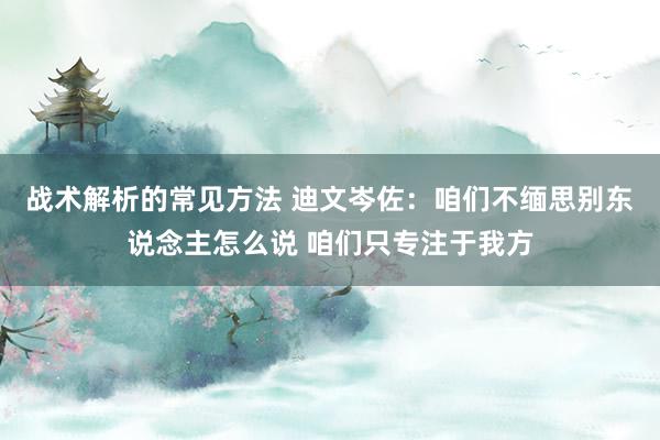 战术解析的常见方法 迪文岑佐：咱们不缅思别东说念主怎么说 咱们只专注于我方