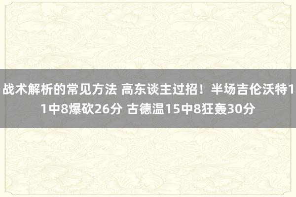 战术解析的常见方法 高东谈主过招！半场吉伦沃特11中8爆砍26分 古德温15中8狂轰30分