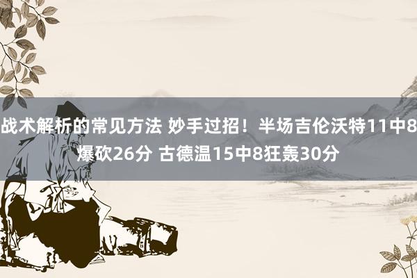 战术解析的常见方法 妙手过招！半场吉伦沃特11中8爆砍26分 古德温15中8狂轰30分