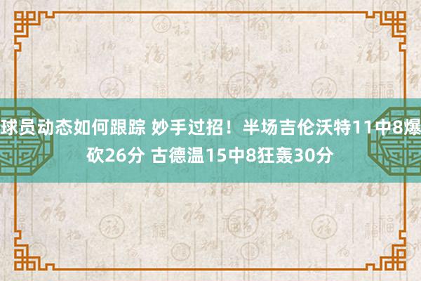 球员动态如何跟踪 妙手过招！半场吉伦沃特11中8爆砍26分 古德温15中8狂轰30分