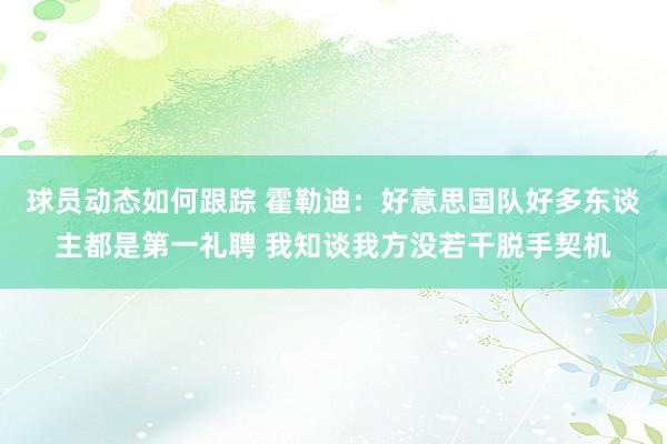 球员动态如何跟踪 霍勒迪：好意思国队好多东谈主都是第一礼聘 我知谈我方没若干脱手契机