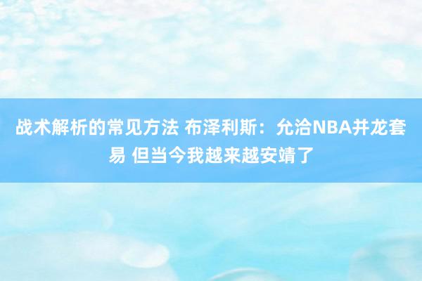 战术解析的常见方法 布泽利斯：允洽NBA并龙套易 但当今我越来越安靖了