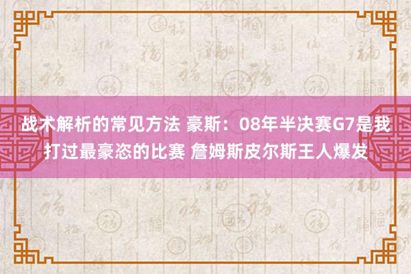 战术解析的常见方法 豪斯：08年半决赛G7是我打过最豪恣的比赛 詹姆斯皮尔斯王人爆发