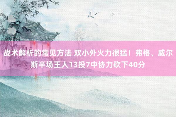 战术解析的常见方法 双小外火力很猛！弗格、威尔斯半场王人13投7中协力砍下40分