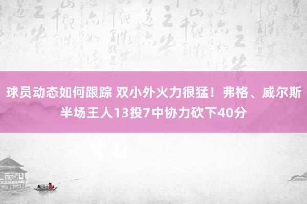 球员动态如何跟踪 双小外火力很猛！弗格、威尔斯半场王人13投7中协力砍下40分