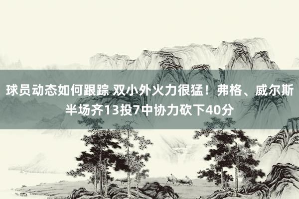 球员动态如何跟踪 双小外火力很猛！弗格、威尔斯半场齐13投7中协力砍下40分