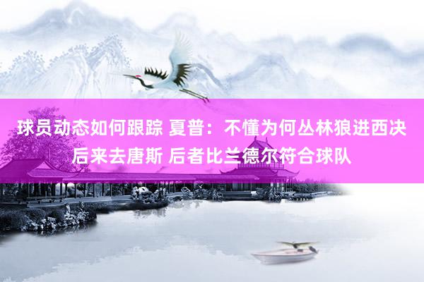 球员动态如何跟踪 夏普：不懂为何丛林狼进西决后来去唐斯 后者比兰德尔符合球队