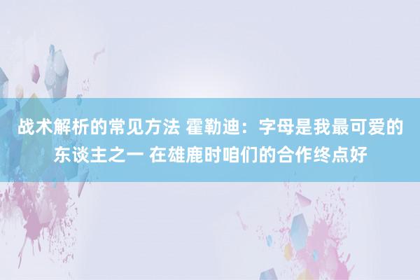 战术解析的常见方法 霍勒迪：字母是我最可爱的东谈主之一 在雄鹿时咱们的合作终点好