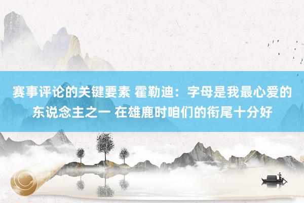 赛事评论的关键要素 霍勒迪：字母是我最心爱的东说念主之一 在雄鹿时咱们的衔尾十分好