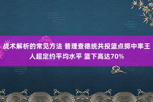 战术解析的常见方法 普理查德统共投篮点掷中率王人超定约平均水平 篮下高达70%