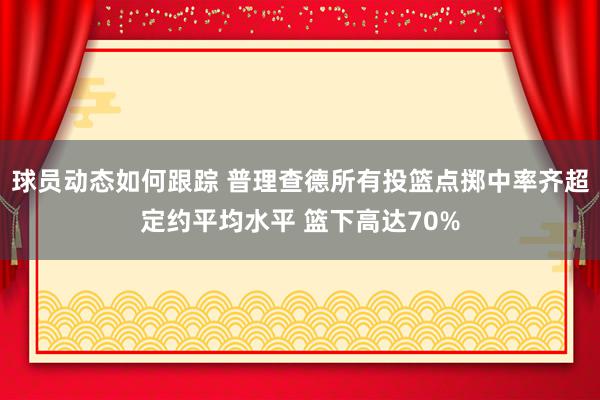 球员动态如何跟踪 普理查德所有投篮点掷中率齐超定约平均水平 篮下高达70%