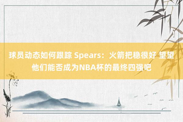 球员动态如何跟踪 Spears：火箭把稳很好 望望他们能否成为NBA杯的最终四强吧