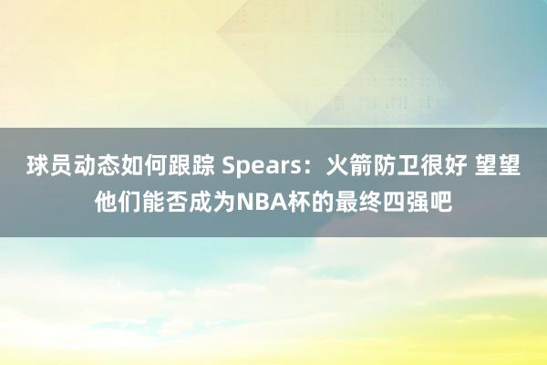 球员动态如何跟踪 Spears：火箭防卫很好 望望他们能否成为NBA杯的最终四强吧