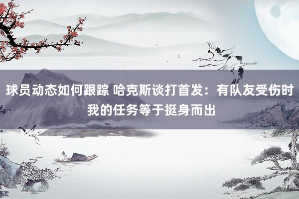 球员动态如何跟踪 哈克斯谈打首发：有队友受伤时 我的任务等于挺身而出