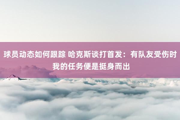 球员动态如何跟踪 哈克斯谈打首发：有队友受伤时 我的任务便是挺身而出