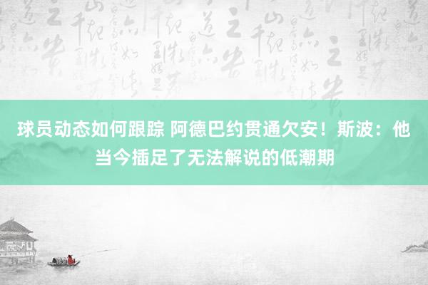 球员动态如何跟踪 阿德巴约贯通欠安！斯波：他当今插足了无法解说的低潮期