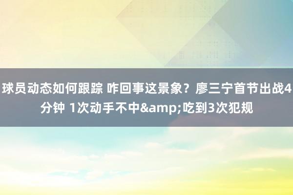 球员动态如何跟踪 咋回事这景象？廖三宁首节出战4分钟 1次动手不中&吃到3次犯规