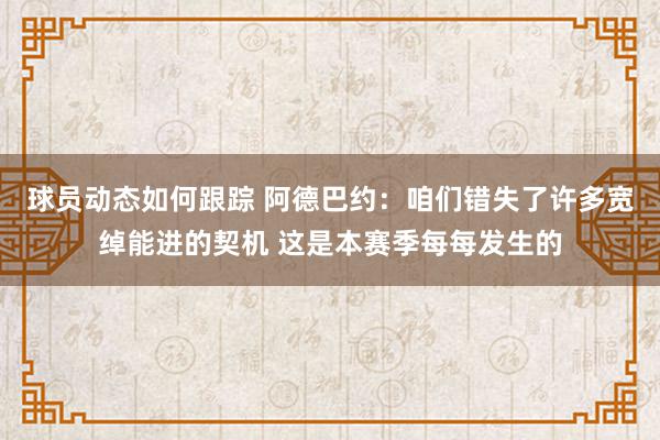 球员动态如何跟踪 阿德巴约：咱们错失了许多宽绰能进的契机 这是本赛季每每发生的