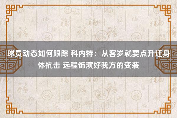 球员动态如何跟踪 科内特：从客岁就要点升迁身体抗击 远程饰演好我方的变装