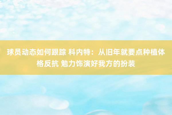 球员动态如何跟踪 科内特：从旧年就要点种植体格反抗 勉力饰演好我方的扮装