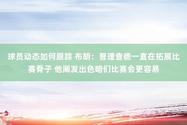 球员动态如何跟踪 布朗：普理查德一直在拓展比赛骨子 他阐发出色咱们比赛会更容易