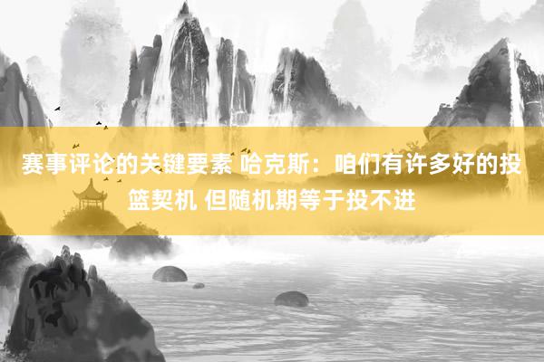 赛事评论的关键要素 哈克斯：咱们有许多好的投篮契机 但随机期等于投不进