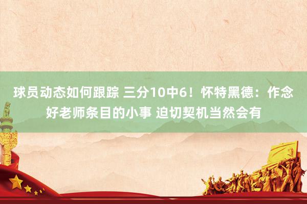 球员动态如何跟踪 三分10中6！怀特黑德：作念好老师条目的小事 迫切契机当然会有