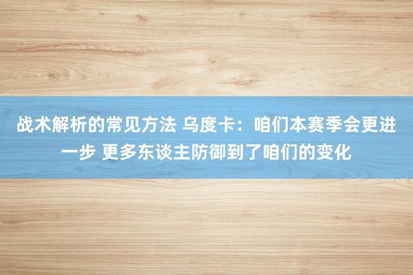 战术解析的常见方法 乌度卡：咱们本赛季会更进一步 更多东谈主防御到了咱们的变化