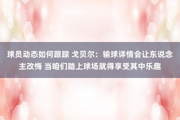 球员动态如何跟踪 戈贝尔：输球详情会让东说念主改悔 当咱们踏上球场就得享受其中乐趣